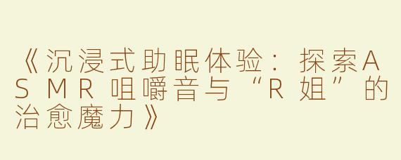 《沉浸式助眠体验：探索ASMR咀嚼音与“R姐”的治愈魔力》
