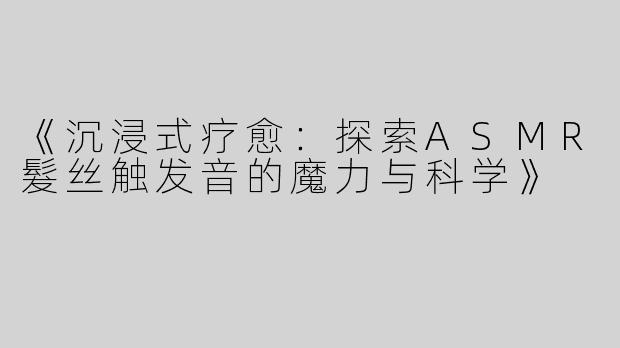 《沉浸式疗愈：探索ASMR髮丝触发音的魔力与科学》