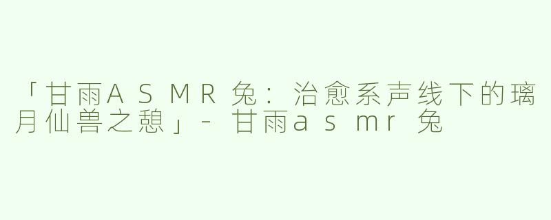 「甘雨ASMR兔：治愈系声线下的璃月仙兽之憩」