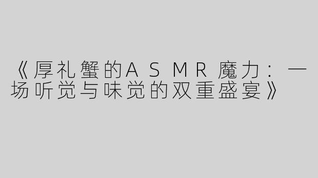 《厚礼蟹的ASMR魔力：一场听觉与味觉的双重盛宴》