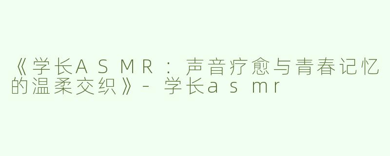 《学长ASMR：声音疗愈与青春记忆的温柔交织》-学长asmr