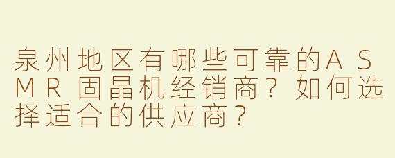 泉州地区有哪些可靠的ASMR固晶机经销商？如何选择适合的供应商？