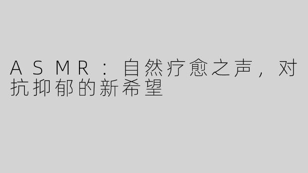 ASMR：自然疗愈之声，对抗抑郁的新希望