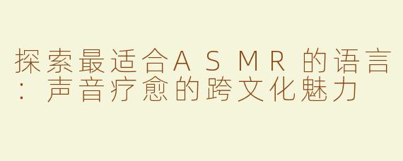 探索最适合ASMR的语言：声音疗愈的跨文化魅力