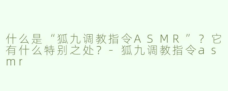 什么是“狐九调教指令ASMR”？它有什么特别之处？-狐九调教指令asmr