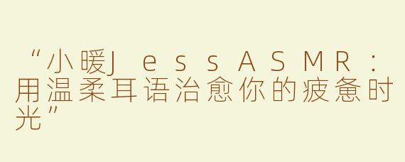 “小暖JessASMR：用温柔耳语治愈你的疲惫时光”