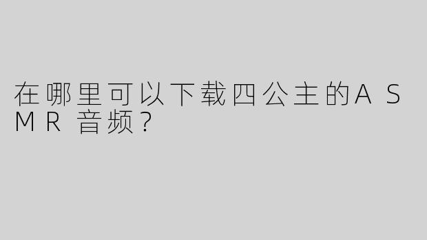 在哪里可以下载四公主的ASMR音频？