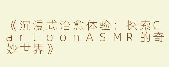 《沉浸式治愈体验：探索CartoonASMR的奇妙世界》