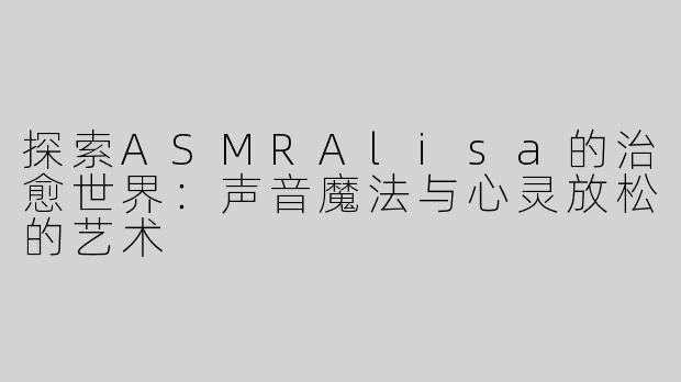 探索ASMRAlisa的治愈世界：声音魔法与心灵放松的艺术