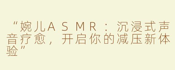 “婉儿ASMR：沉浸式声音疗愈，开启你的减压新体验”