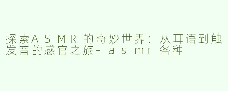探索ASMR的奇妙世界：从耳语到触发音的感官之旅-asmr各种