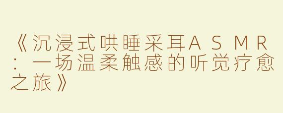《沉浸式哄睡采耳ASMR：一场温柔触感的听觉疗愈之旅》