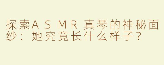 探索ASMR真琴的神秘面纱：她究竟长什么样子？