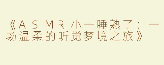 《ASMR小一睡熟了：一场温柔的听觉梦境之旅》