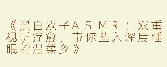 《黑白双子ASMR：双重视听疗愈，带你坠入深度睡眠的温柔乡》