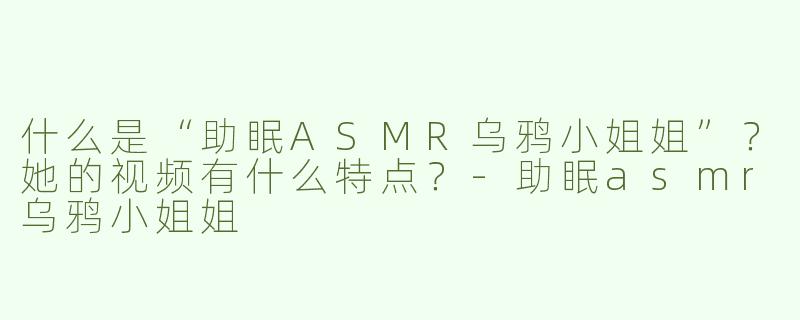 什么是“助眠ASMR乌鸦小姐姐”？她的视频有什么特点？-助眠asmr乌鸦小姐姐