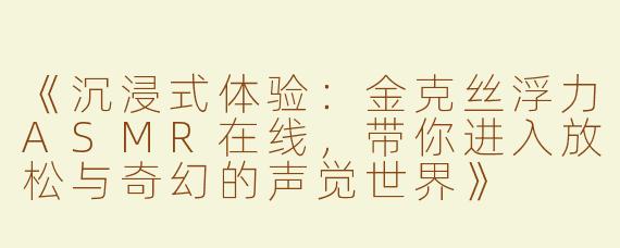 《沉浸式体验：金克丝浮力ASMR在线，带你进入放松与奇幻的声觉世界》