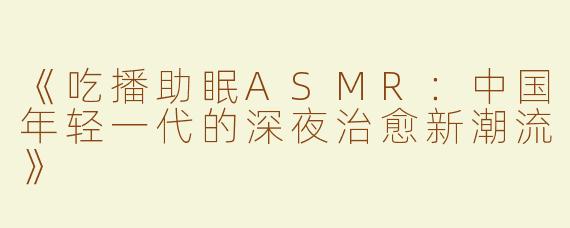 《吃播助眠ASMR：中国年轻一代的深夜治愈新潮流》