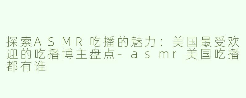 探索ASMR吃播的魅力：美国最受欢迎的吃播博主盘点-asmr美国吃播都有谁