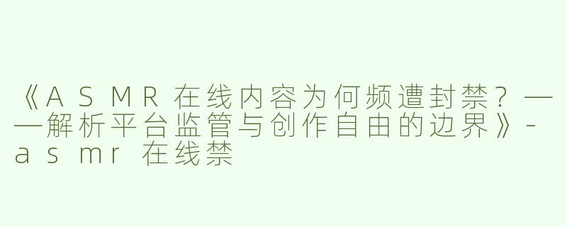 《ASMR在线内容为何频遭封禁？——解析平台监管与创作自由的边界》-asmr在线禁
