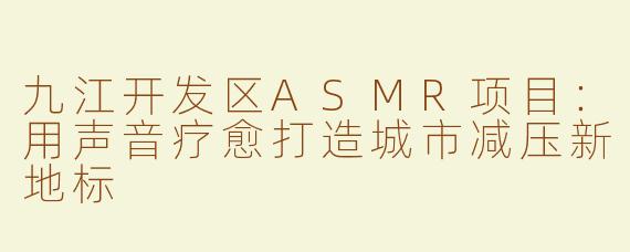九江开发区ASMR项目：用声音疗愈打造城市减压新地标