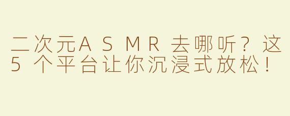 二次元ASMR去哪听？这5个平台让你沉浸式放松！