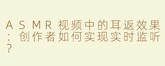 ASMR视频中的耳返效果：创作者如何实现实时监听？