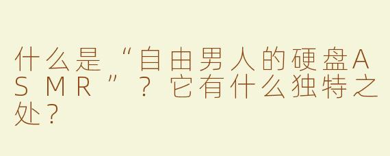 什么是“自由男人的硬盘ASMR”？它有什么独特之处？