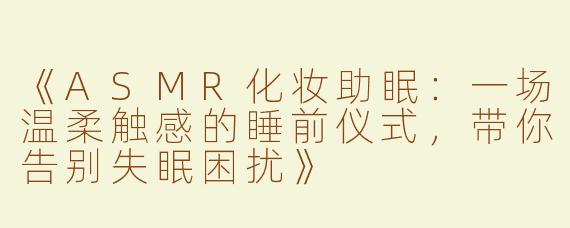 《ASMR化妆助眠：一场温柔触感的睡前仪式，带你告别失眠困扰》