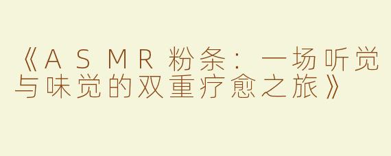 《ASMR粉条：一场听觉与味觉的双重疗愈之旅》