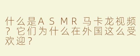 什么是ASMR马卡龙视频？它们为什么在外国这么受欢迎？
