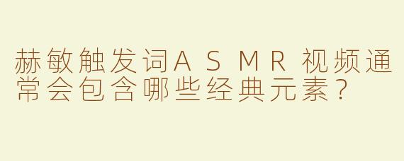 赫敏触发词ASMR视频通常会包含哪些经典元素？