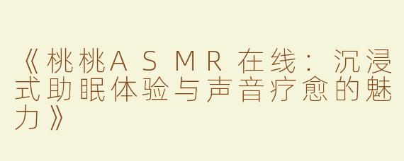 《桃桃ASMR在线：沉浸式助眠体验与声音疗愈的魅力》