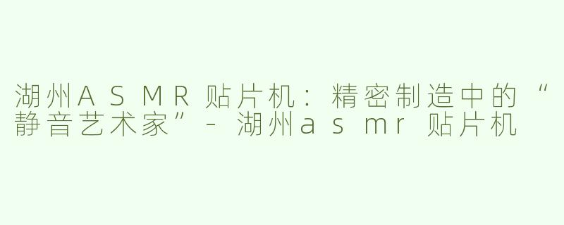 湖州ASMR贴片机：精密制造中的“静音艺术家”-湖州asmr贴片机