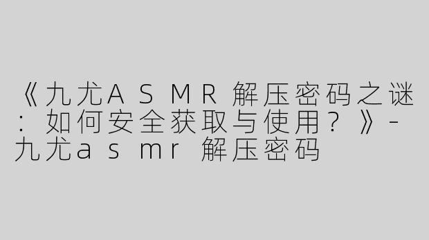 《九尤ASMR解压密码之谜：如何安全获取与使用？》-九尤asmr解压密码