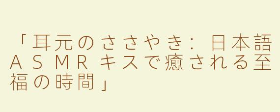 「耳元のささやき：日本語ASMRキスで癒される至福の時間」