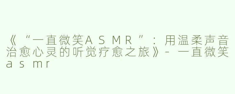 《“一直微笑ASMR”：用温柔声音治愈心灵的听觉疗愈之旅》-一直微笑asmr
