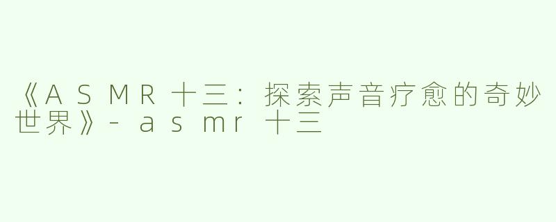 《ASMR十三：探索声音疗愈的奇妙世界》-asmr十三