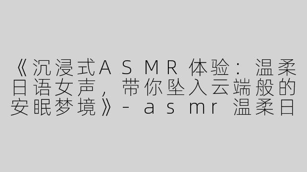 《沉浸式ASMR体验：温柔日语女声，带你坠入云端般的安眠梦境》-asmr温柔日语女声助眠