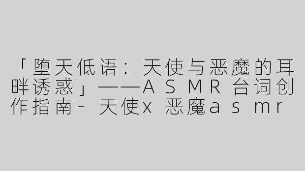 「堕天低语：天使与恶魔的耳畔诱惑」——ASMR台词创作指南-天使x恶魔asmr台词