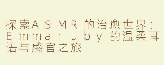 探索ASMR的治愈世界：Emmaruby的温柔耳语与感官之旅