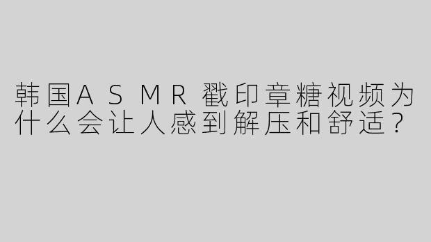 韩国ASMR戳印章糖视频为什么会让人感到解压和舒适？