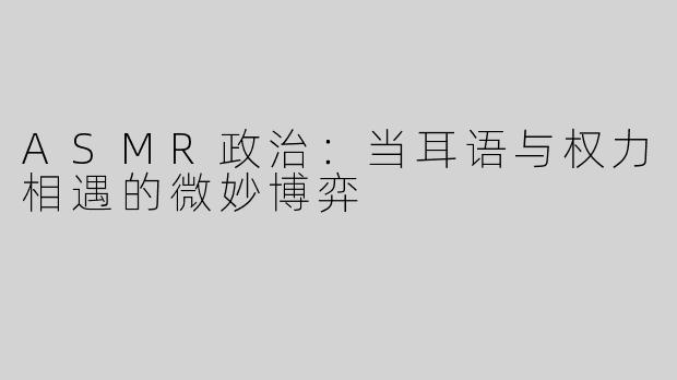 ASMR政治：当耳语与权力相遇的微妙博弈