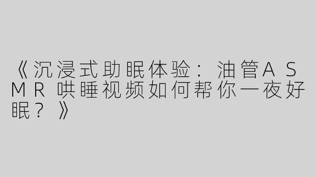 《沉浸式助眠体验：油管ASMR哄睡视频如何帮你一夜好眠？》
