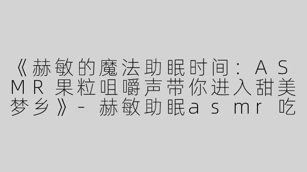 《赫敏的魔法助眠时间：ASMR果粒咀嚼声带你进入甜美梦乡》-赫敏助眠asmr吃果粒