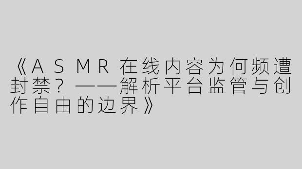 《ASMR在线内容为何频遭封禁？——解析平台监管与创作自由的边界》