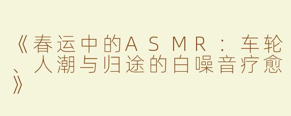《春运中的ASMR：车轮、人潮与归途的白噪音疗愈》
