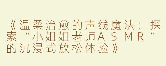 《温柔治愈的声线魔法：探索“小姐姐老师ASMR”的沉浸式放松体验》