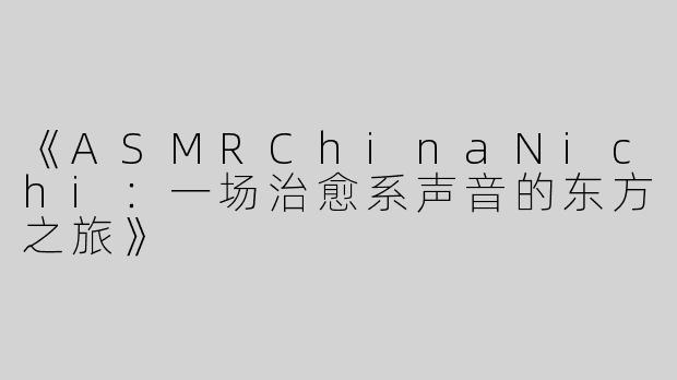 《ASMRChinaNichi：一场治愈系声音的东方之旅》