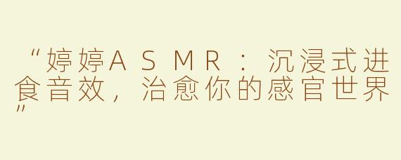 “婷婷ASMR：沉浸式进食音效，治愈你的感官世界”